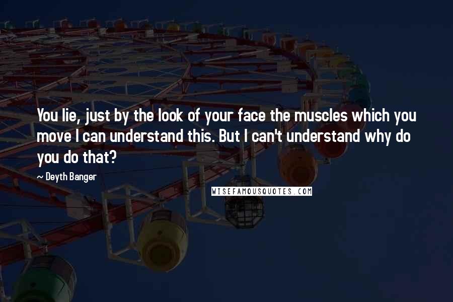 Deyth Banger Quotes: You lie, just by the look of your face the muscles which you move I can understand this. But I can't understand why do you do that?