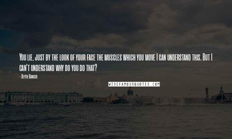 Deyth Banger Quotes: You lie, just by the look of your face the muscles which you move I can understand this. But I can't understand why do you do that?