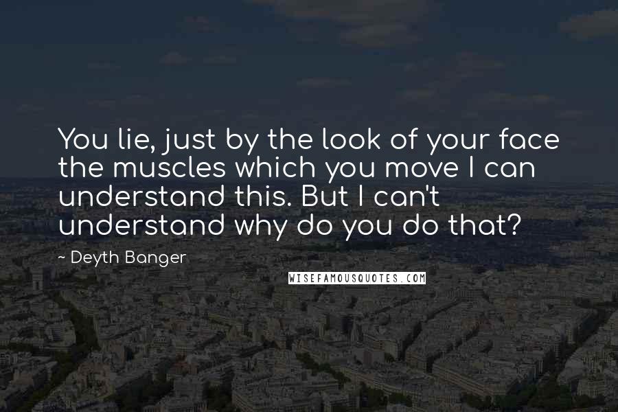 Deyth Banger Quotes: You lie, just by the look of your face the muscles which you move I can understand this. But I can't understand why do you do that?