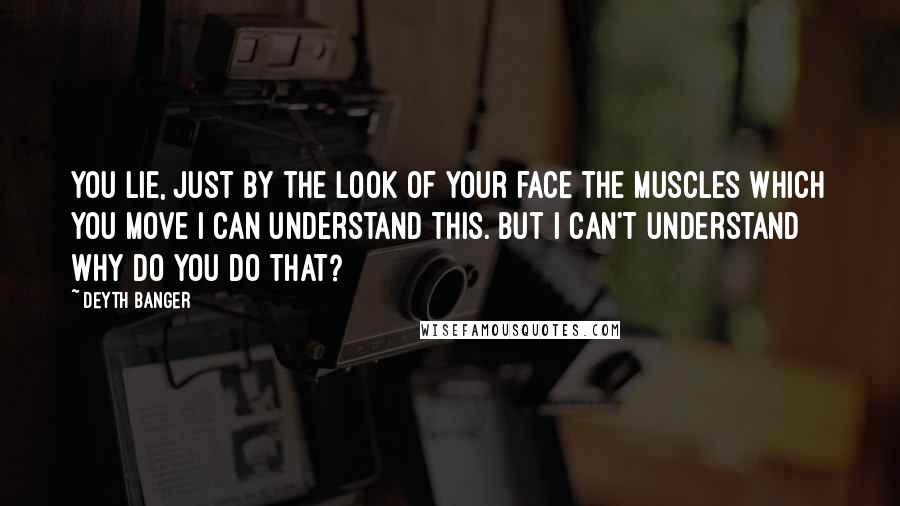 Deyth Banger Quotes: You lie, just by the look of your face the muscles which you move I can understand this. But I can't understand why do you do that?