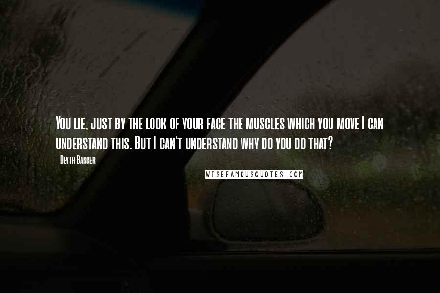 Deyth Banger Quotes: You lie, just by the look of your face the muscles which you move I can understand this. But I can't understand why do you do that?