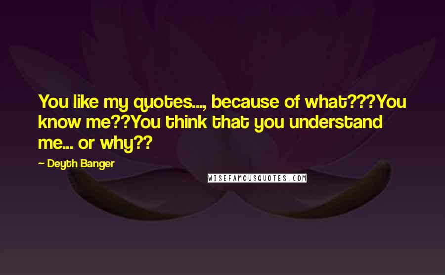 Deyth Banger Quotes: You like my quotes..., because of what???You know me??You think that you understand me... or why??