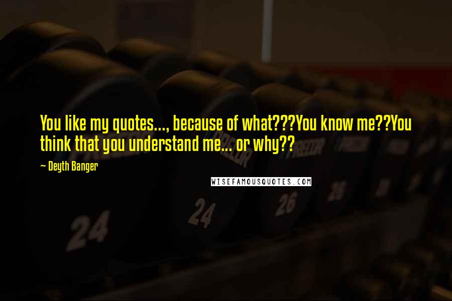 Deyth Banger Quotes: You like my quotes..., because of what???You know me??You think that you understand me... or why??