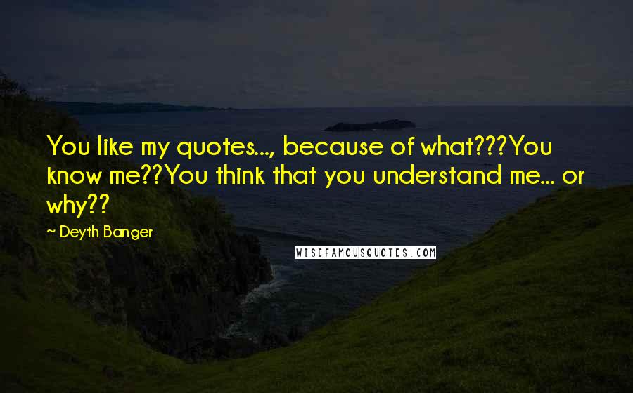 Deyth Banger Quotes: You like my quotes..., because of what???You know me??You think that you understand me... or why??