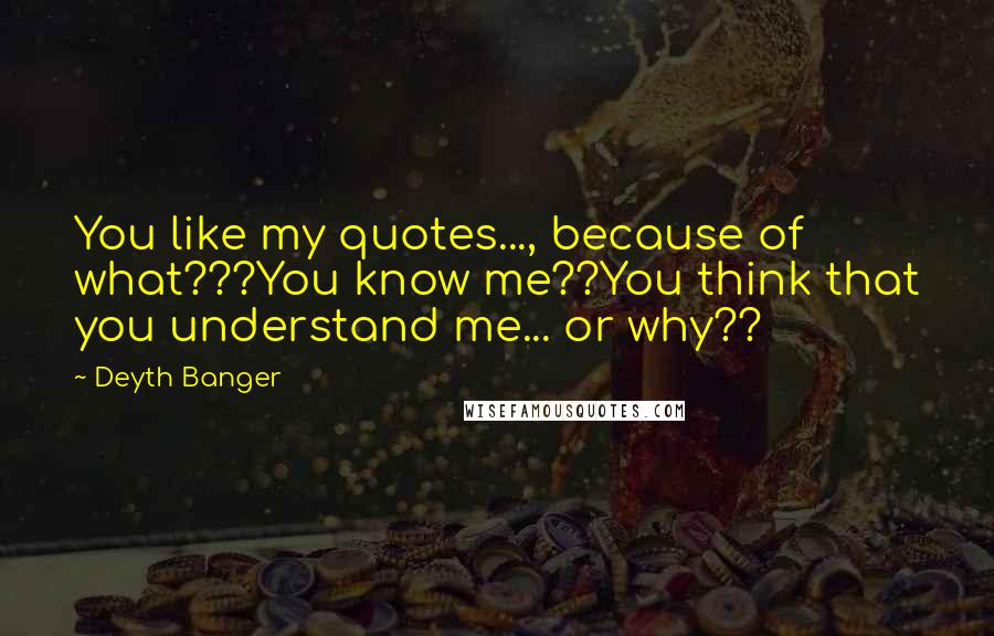 Deyth Banger Quotes: You like my quotes..., because of what???You know me??You think that you understand me... or why??
