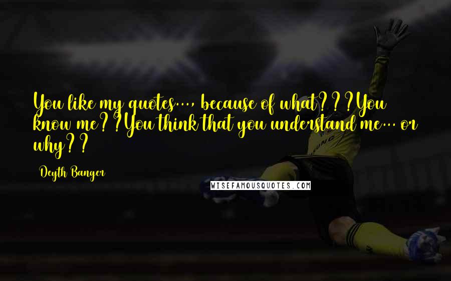 Deyth Banger Quotes: You like my quotes..., because of what???You know me??You think that you understand me... or why??