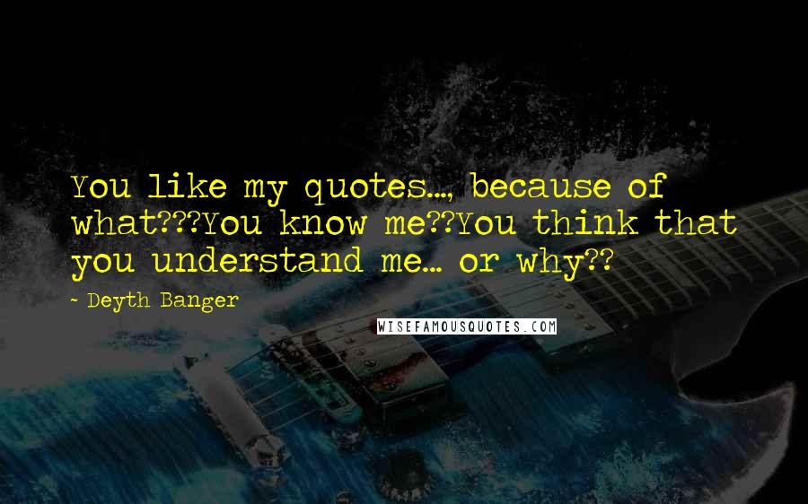 Deyth Banger Quotes: You like my quotes..., because of what???You know me??You think that you understand me... or why??