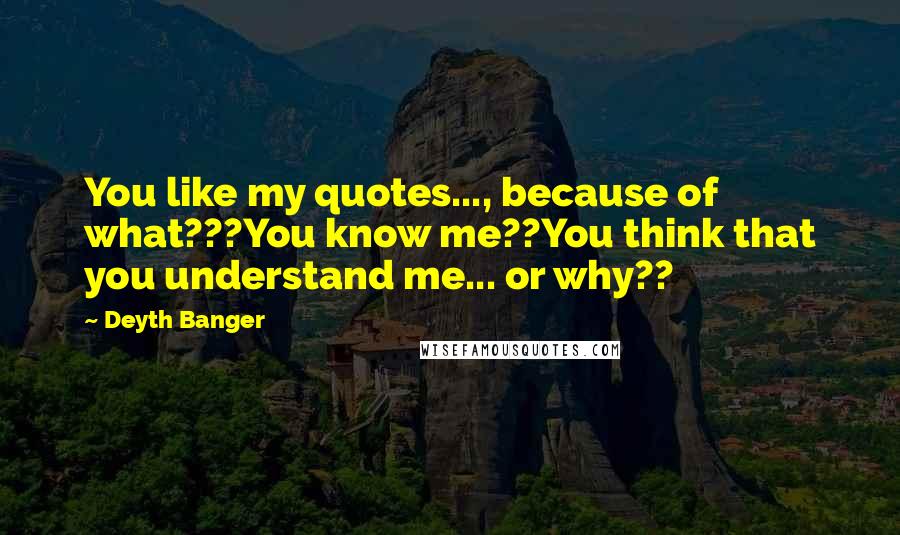 Deyth Banger Quotes: You like my quotes..., because of what???You know me??You think that you understand me... or why??