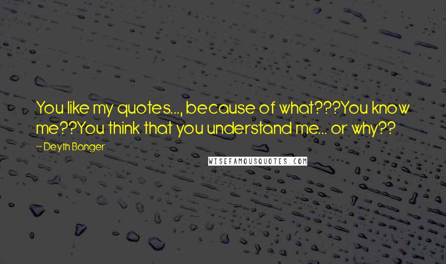 Deyth Banger Quotes: You like my quotes..., because of what???You know me??You think that you understand me... or why??