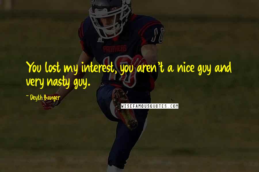 Deyth Banger Quotes: You lost my interest, you aren't a nice guy and very nasty guy.