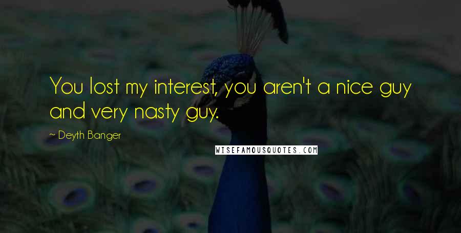 Deyth Banger Quotes: You lost my interest, you aren't a nice guy and very nasty guy.