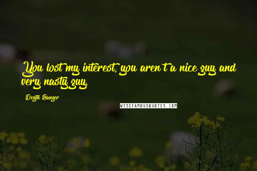 Deyth Banger Quotes: You lost my interest, you aren't a nice guy and very nasty guy.