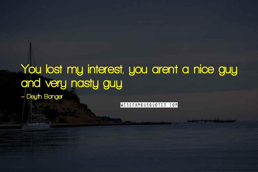 Deyth Banger Quotes: You lost my interest, you aren't a nice guy and very nasty guy.