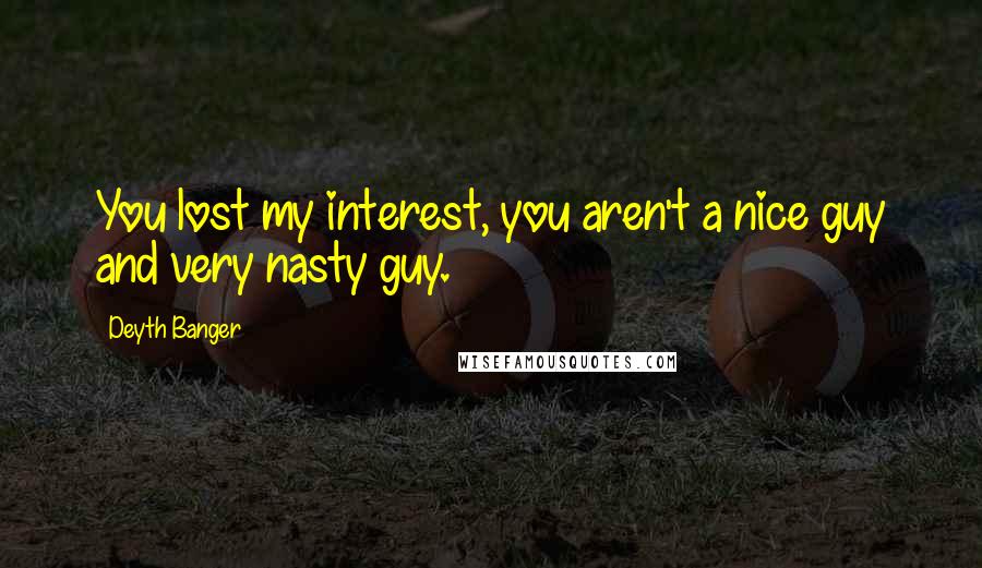 Deyth Banger Quotes: You lost my interest, you aren't a nice guy and very nasty guy.