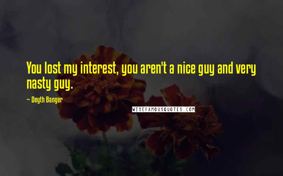 Deyth Banger Quotes: You lost my interest, you aren't a nice guy and very nasty guy.