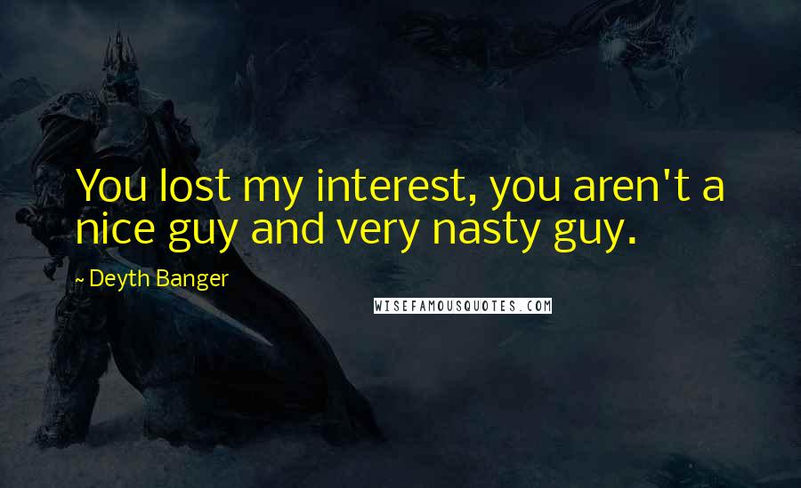 Deyth Banger Quotes: You lost my interest, you aren't a nice guy and very nasty guy.