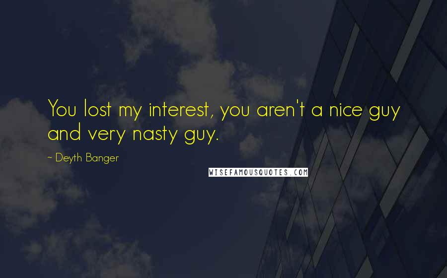 Deyth Banger Quotes: You lost my interest, you aren't a nice guy and very nasty guy.