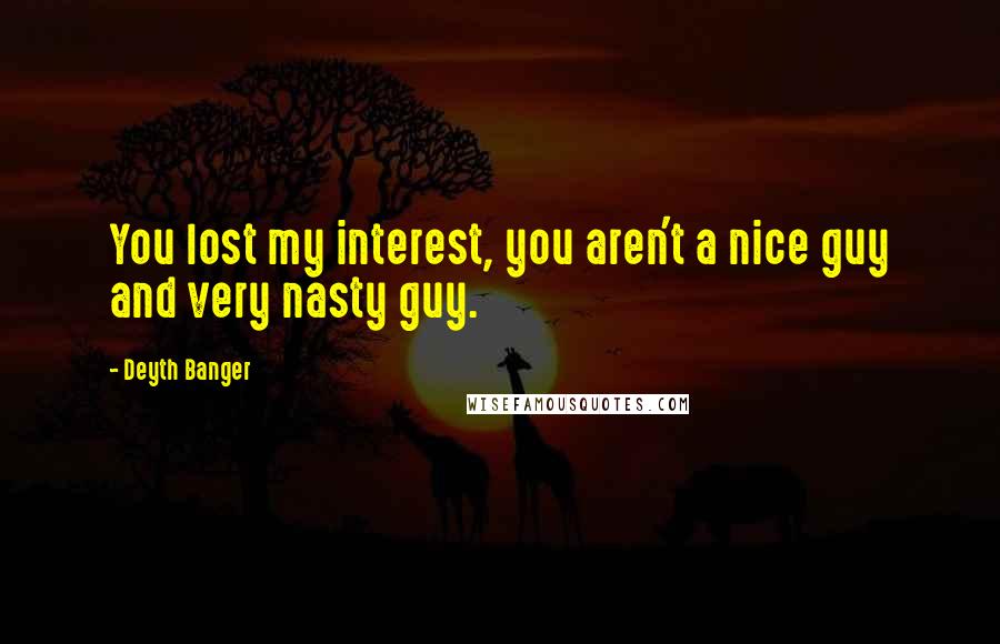 Deyth Banger Quotes: You lost my interest, you aren't a nice guy and very nasty guy.