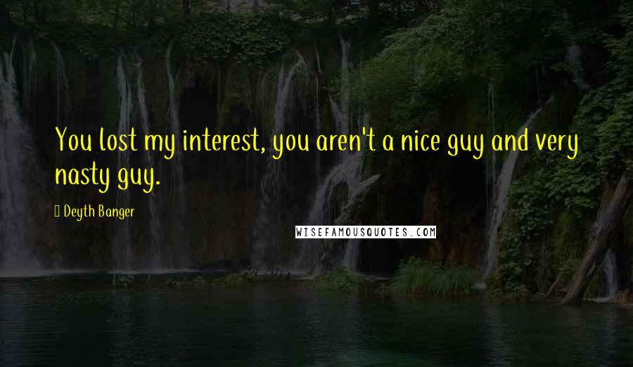Deyth Banger Quotes: You lost my interest, you aren't a nice guy and very nasty guy.