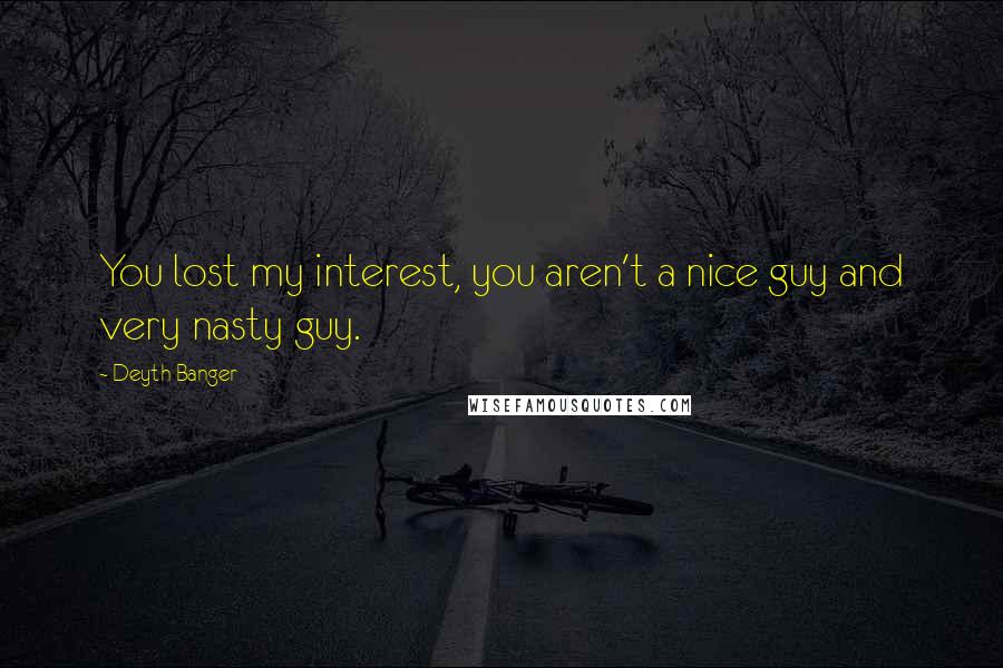 Deyth Banger Quotes: You lost my interest, you aren't a nice guy and very nasty guy.