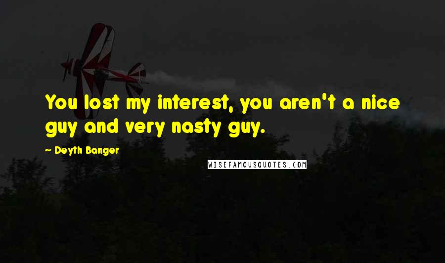 Deyth Banger Quotes: You lost my interest, you aren't a nice guy and very nasty guy.