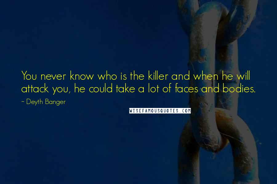 Deyth Banger Quotes: You never know who is the killer and when he will attack you, he could take a lot of faces and bodies.