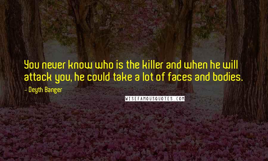 Deyth Banger Quotes: You never know who is the killer and when he will attack you, he could take a lot of faces and bodies.