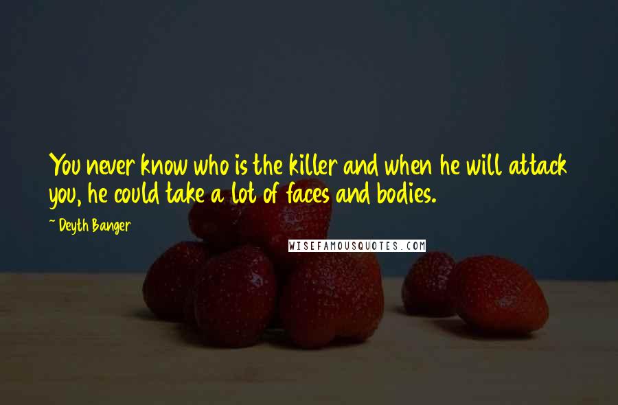 Deyth Banger Quotes: You never know who is the killer and when he will attack you, he could take a lot of faces and bodies.