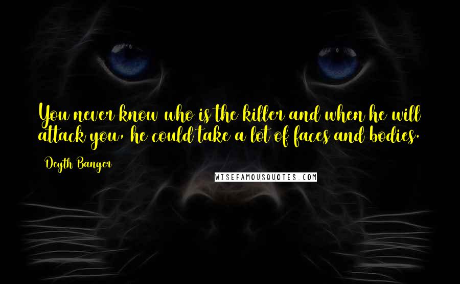 Deyth Banger Quotes: You never know who is the killer and when he will attack you, he could take a lot of faces and bodies.