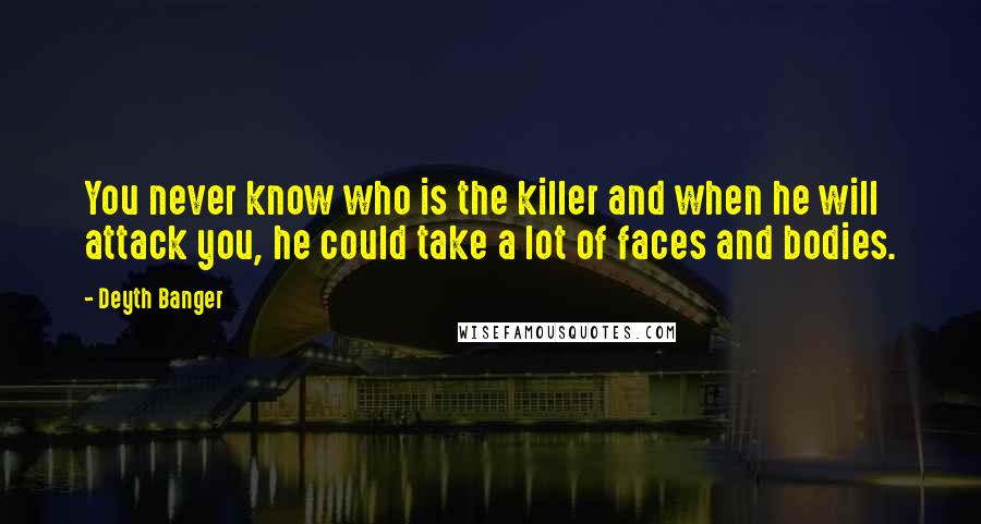 Deyth Banger Quotes: You never know who is the killer and when he will attack you, he could take a lot of faces and bodies.