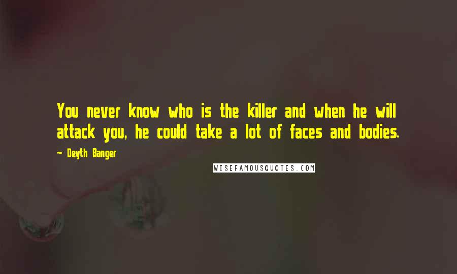 Deyth Banger Quotes: You never know who is the killer and when he will attack you, he could take a lot of faces and bodies.