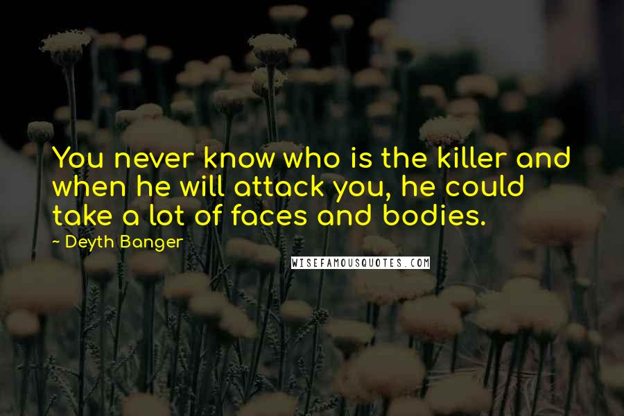 Deyth Banger Quotes: You never know who is the killer and when he will attack you, he could take a lot of faces and bodies.