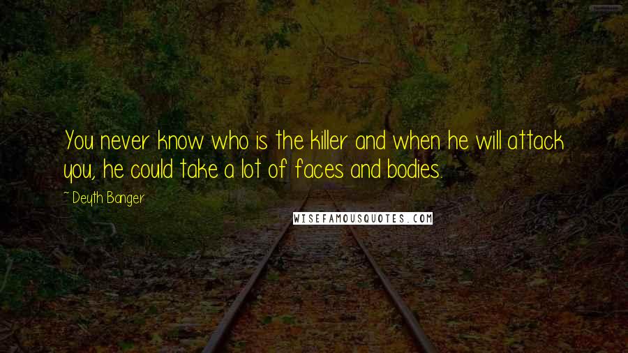 Deyth Banger Quotes: You never know who is the killer and when he will attack you, he could take a lot of faces and bodies.