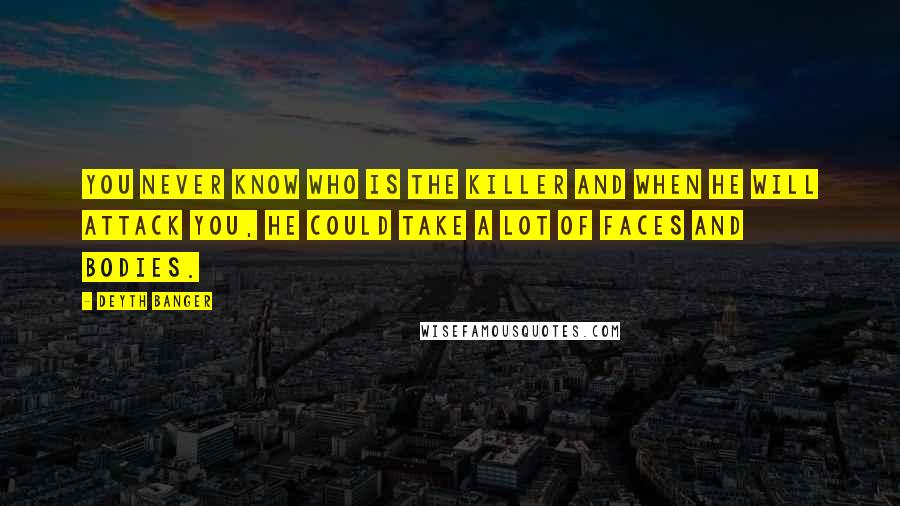 Deyth Banger Quotes: You never know who is the killer and when he will attack you, he could take a lot of faces and bodies.