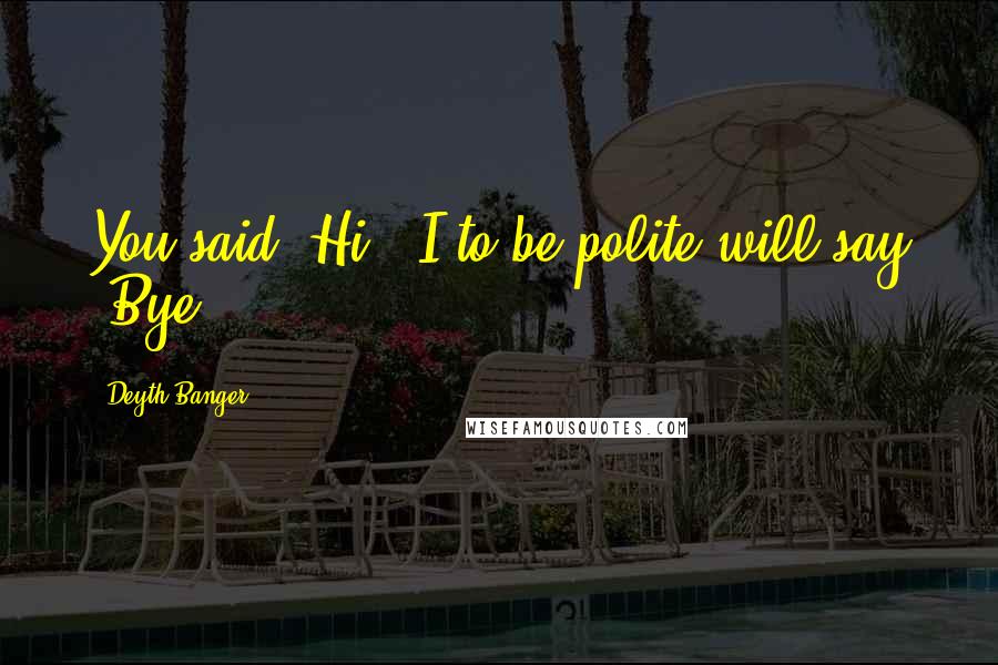 Deyth Banger Quotes: You said "Hi", I to be polite will say "Bye"!