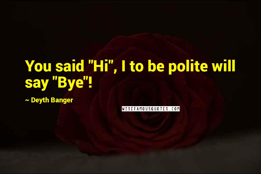 Deyth Banger Quotes: You said "Hi", I to be polite will say "Bye"!