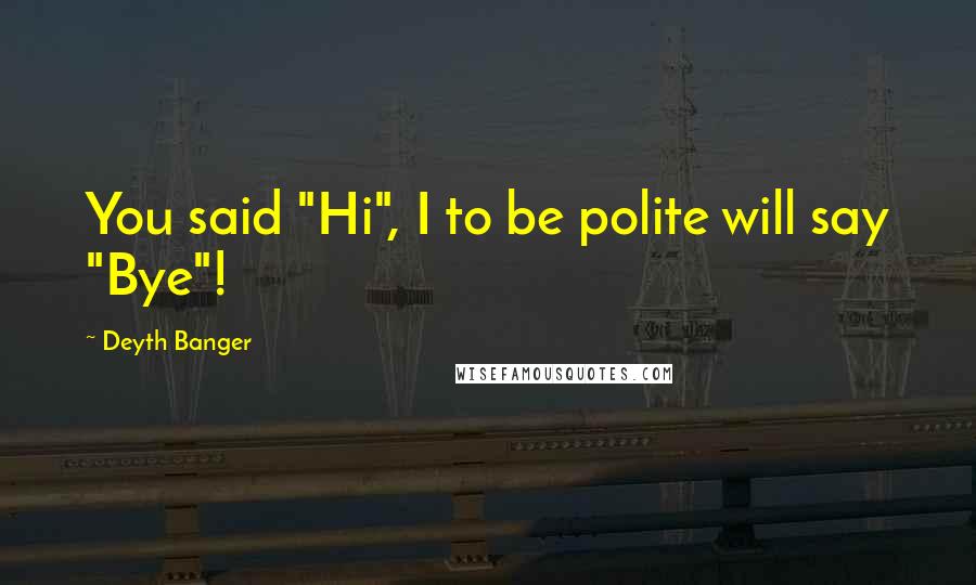 Deyth Banger Quotes: You said "Hi", I to be polite will say "Bye"!