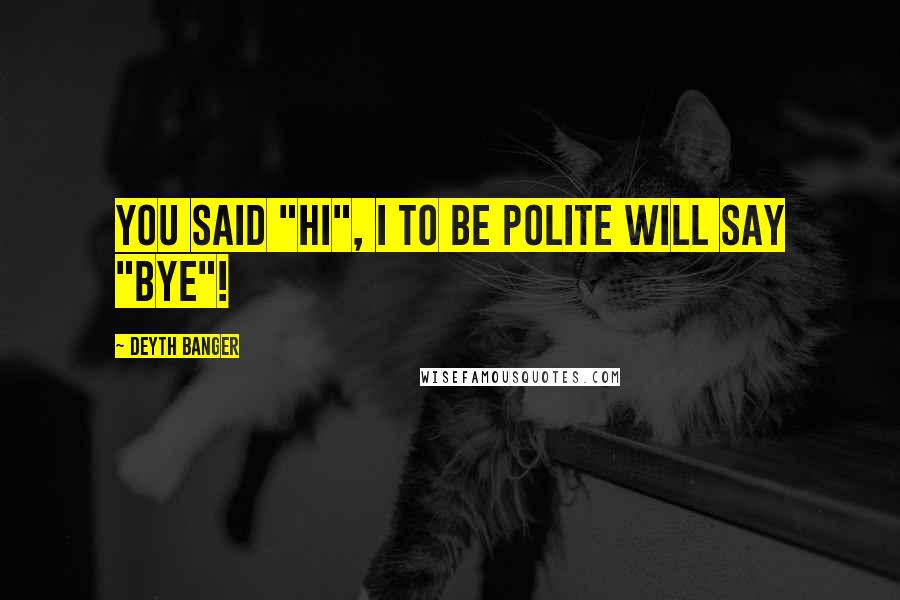 Deyth Banger Quotes: You said "Hi", I to be polite will say "Bye"!