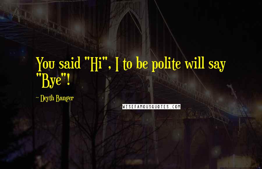 Deyth Banger Quotes: You said "Hi", I to be polite will say "Bye"!