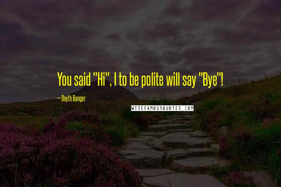 Deyth Banger Quotes: You said "Hi", I to be polite will say "Bye"!
