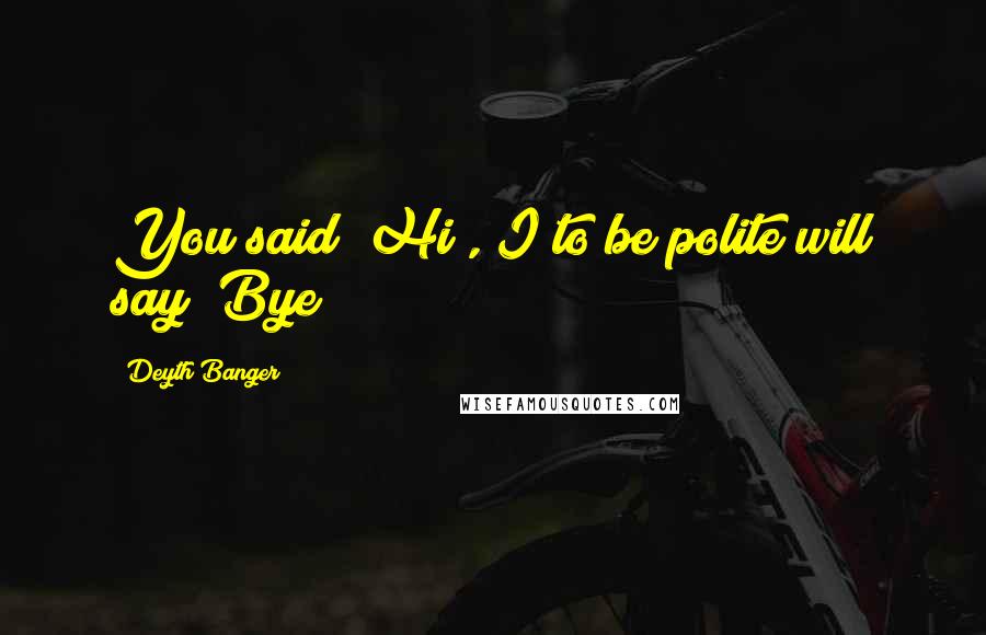 Deyth Banger Quotes: You said "Hi", I to be polite will say "Bye"!