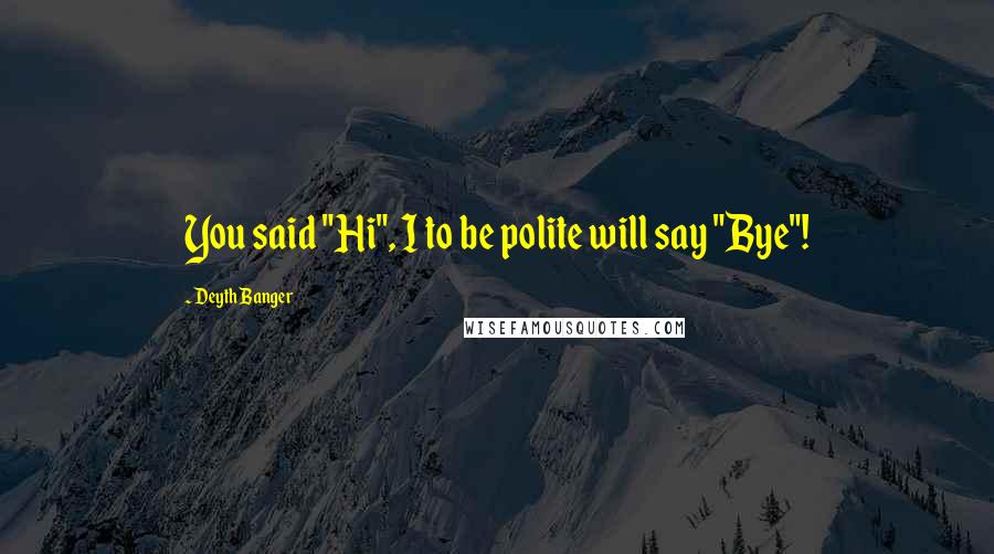 Deyth Banger Quotes: You said "Hi", I to be polite will say "Bye"!