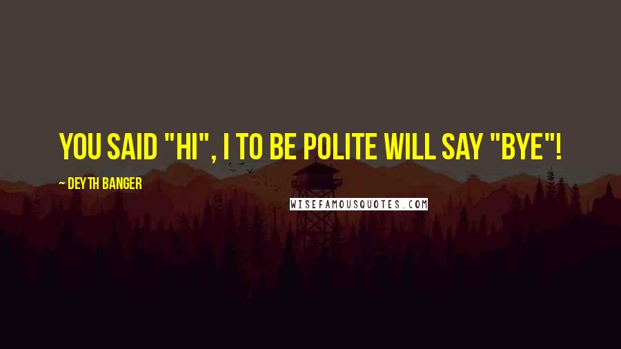 Deyth Banger Quotes: You said "Hi", I to be polite will say "Bye"!