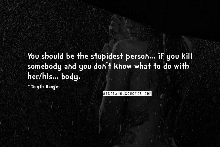 Deyth Banger Quotes: You should be the stupidest person... if you kill somebody and you don't know what to do with her/his... body.