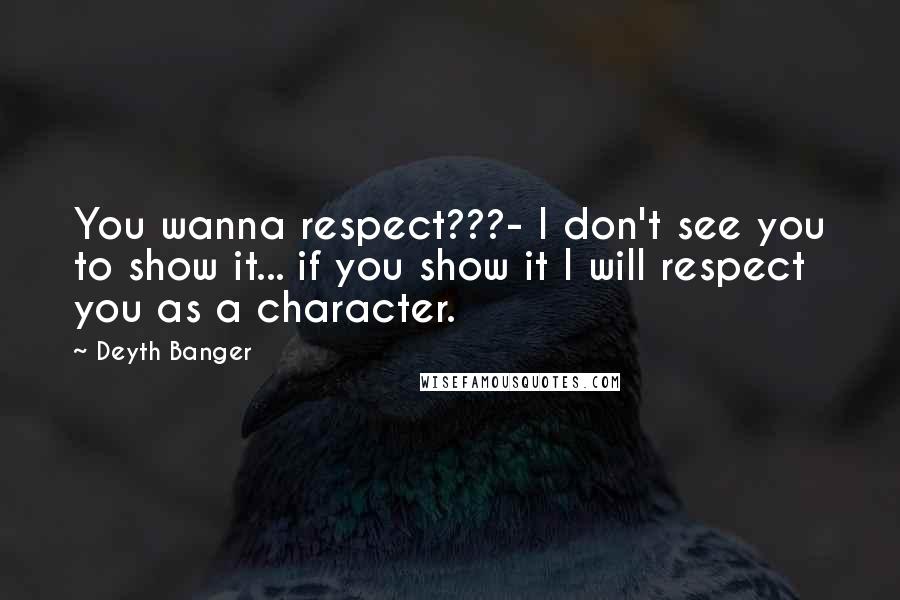 Deyth Banger Quotes: You wanna respect???- I don't see you to show it... if you show it I will respect you as a character.