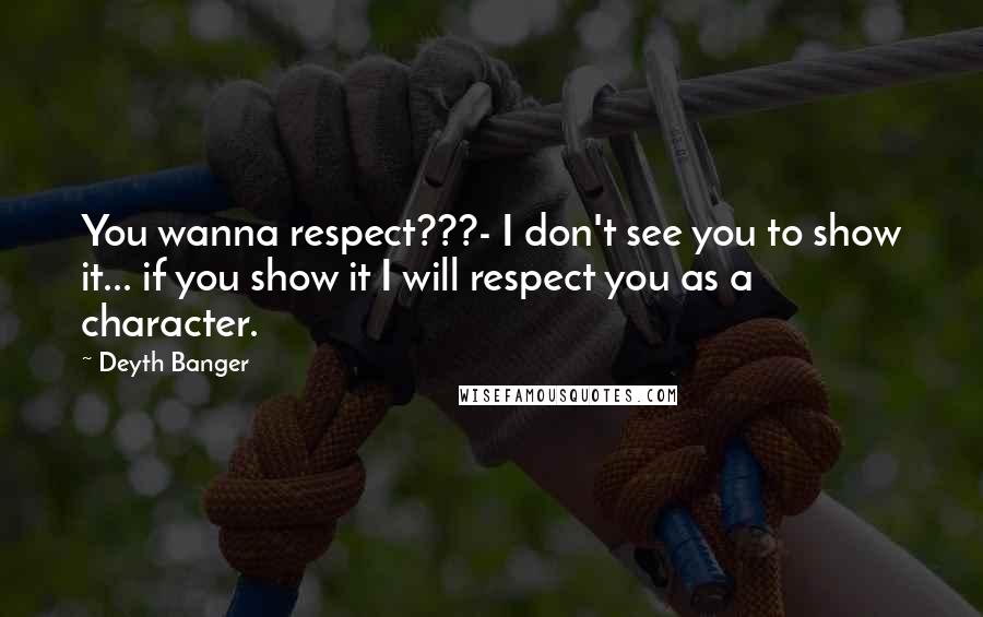 Deyth Banger Quotes: You wanna respect???- I don't see you to show it... if you show it I will respect you as a character.