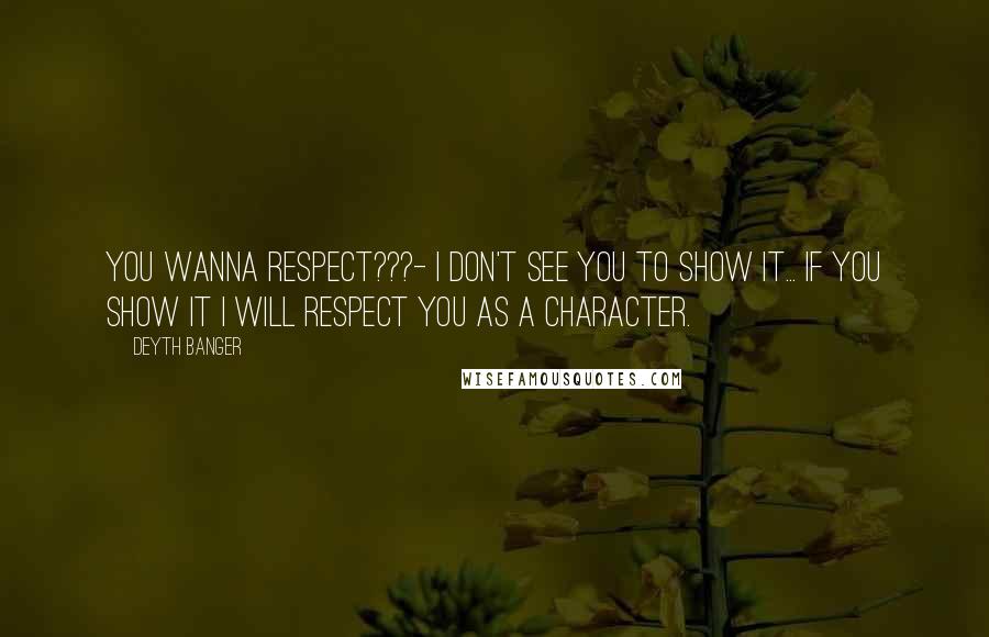 Deyth Banger Quotes: You wanna respect???- I don't see you to show it... if you show it I will respect you as a character.