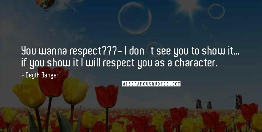 Deyth Banger Quotes: You wanna respect???- I don't see you to show it... if you show it I will respect you as a character.