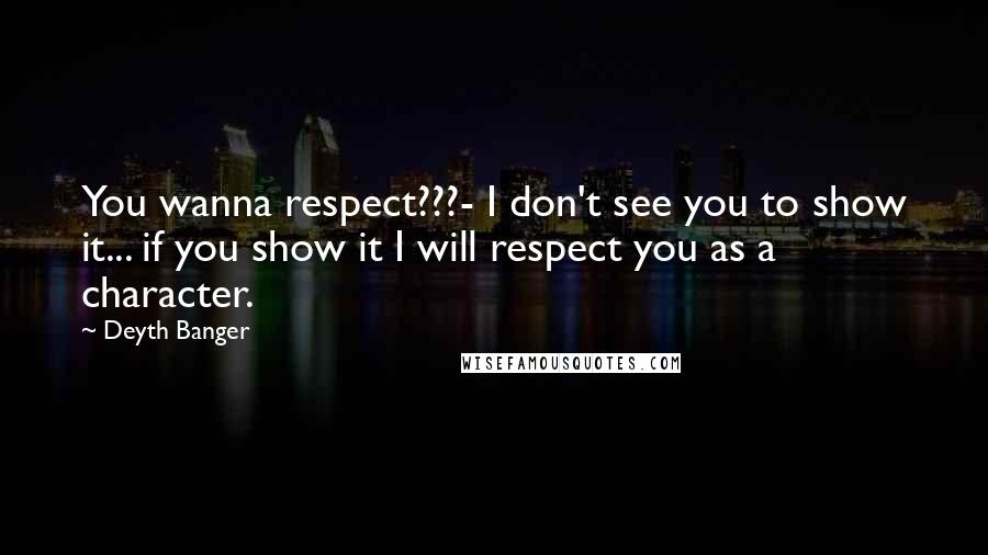 Deyth Banger Quotes: You wanna respect???- I don't see you to show it... if you show it I will respect you as a character.