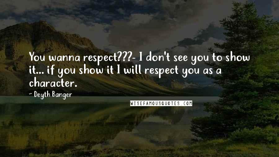 Deyth Banger Quotes: You wanna respect???- I don't see you to show it... if you show it I will respect you as a character.